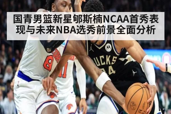 国青男篮新星郇斯楠NCAA首秀表现与未来NBA选秀前景全面分析