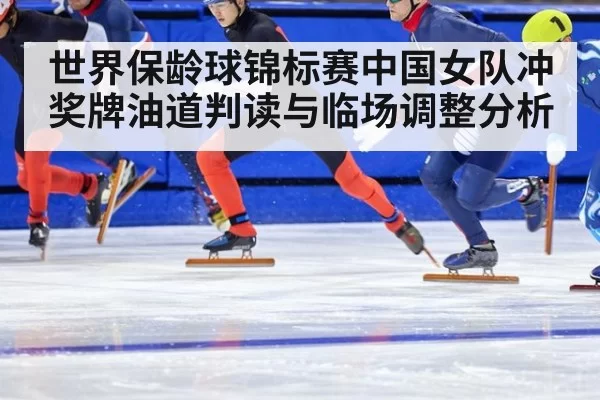 世界保龄球锦标赛中国女队冲奖牌油道判读与临场调整分析