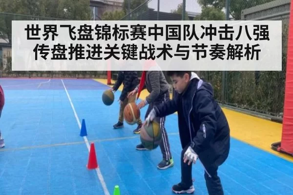 世界飞盘锦标赛中国队冲击八强 传盘推进关键战术与节奏解析