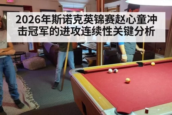 2026年斯诺克英锦赛赵心童冲击冠军的进攻连续性关键分析