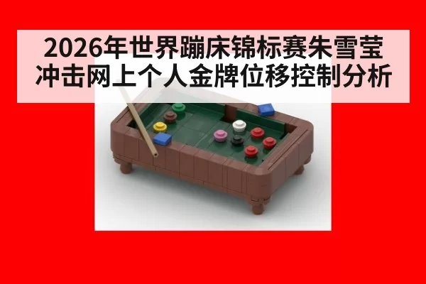 2026年世界蹦床锦标赛朱雪莹冲击网上个人金牌位移控制分析